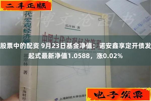股票中的配资 9月23日基金净值：诺安鑫享定开债发起式最新净值1.0588，涨0.02%