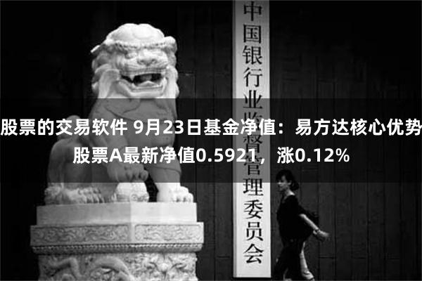 股票的交易软件 9月23日基金净值：易方达核心优势股票A最新净值0.5921，涨0.12%