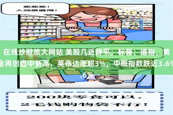 在线炒股放大网站 美股几近持平，标普、道指、黄金再创盘中新高，英伟达涨超3%，中概指数跌近3.6%