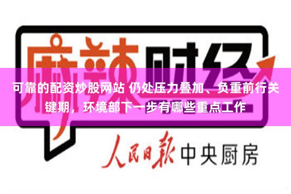 可靠的配资炒股网站 仍处压力叠加、负重前行关键期，环境部下一步有哪些重点工作