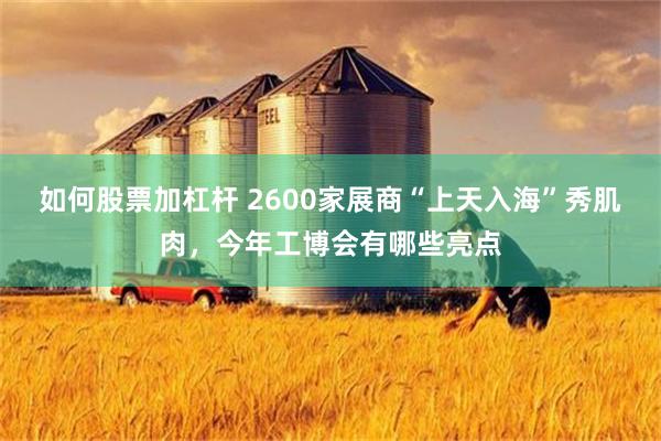 如何股票加杠杆 2600家展商“上天入海”秀肌肉，今年工博会有哪些亮点