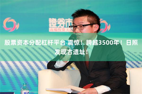 股票资本分配杠杆平台 震惊！跨越3500年！日照发现古遗址！