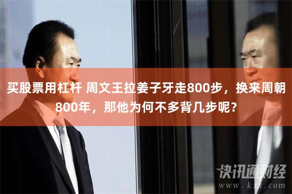买股票用杠杆 周文王拉姜子牙走800步，换来周朝800年，那他为何不多背几步呢？