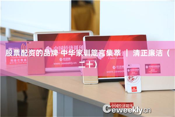 股票配资的品牌 中华家训箴言集萃 ｜ 清正廉洁（二十）