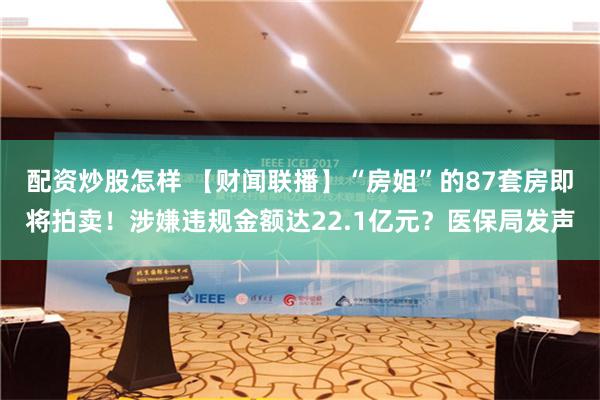 配资炒股怎样 【财闻联播】“房姐”的87套房即将拍卖！涉嫌违规金额达22.1亿元？医保局发声