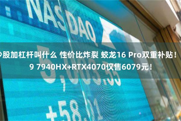 炒股加杠杆叫什么 性价比炸裂 蛟龙16 Pro双重补贴！R9 7940HX+RTX4070仅售6079元！