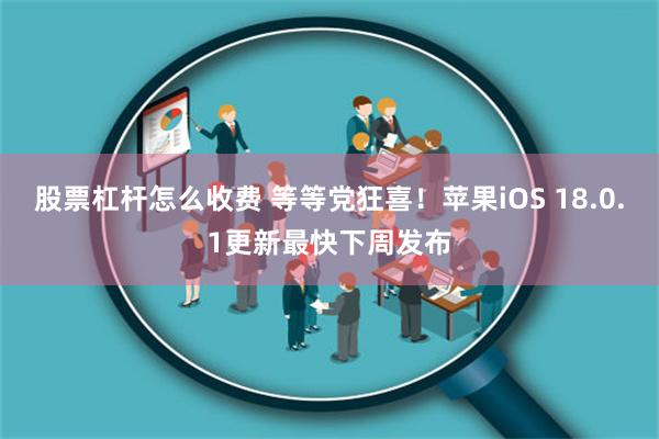 股票杠杆怎么收费 等等党狂喜！苹果iOS 18.0.1更新最快下周发布