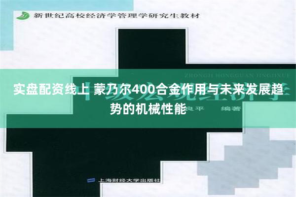 实盘配资线上 蒙乃尔400合金作用与未来发展趋势的机械性能
