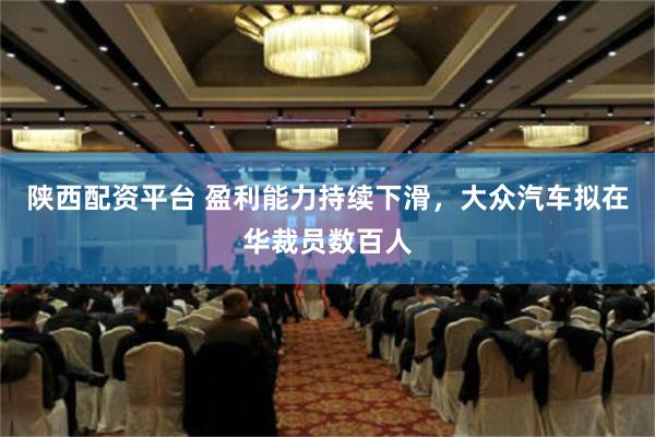 陕西配资平台 盈利能力持续下滑，大众汽车拟在华裁员数百人
