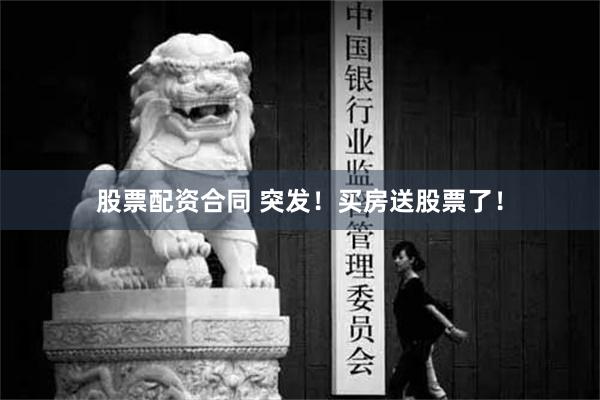 股票配资合同 突发！买房送股票了！