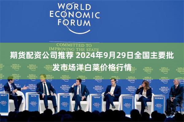 期货配资公司推荐 2024年9月29日全国主要批发市场洋白菜价格行情