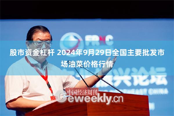 股市资金杠杆 2024年9月29日全国主要批发市场油菜价格行情