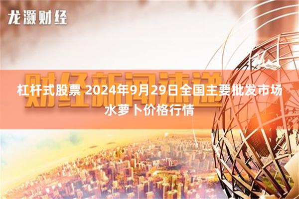 杠杆式股票 2024年9月29日全国主要批发市场水萝卜价格行情
