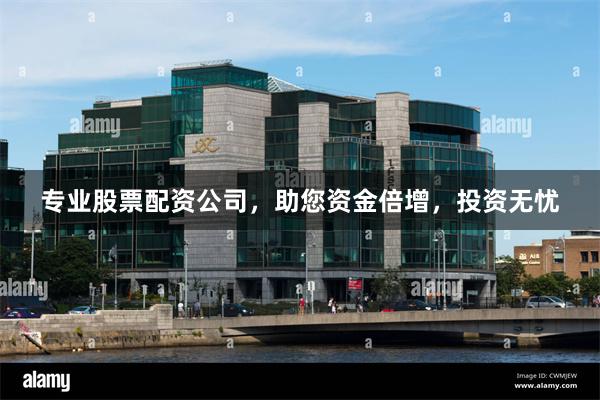 专业股票配资公司，助您资金倍增，投资无忧