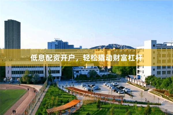 低息配资开户，轻松撬动财富杠杆