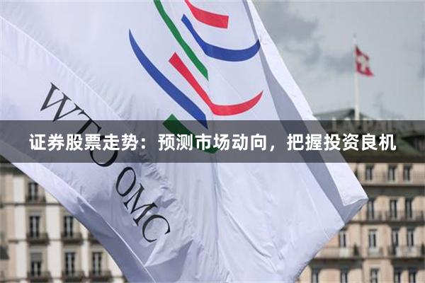 证券股票走势：预测市场动向，把握投资良机