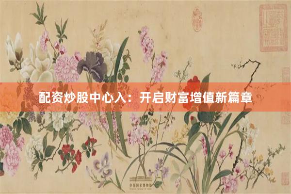 配资炒股中心入：开启财富增值新篇章