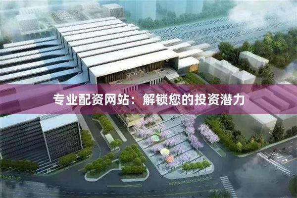 专业配资网站：解锁您的投资潜力