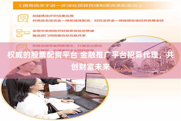 权威的股票配资平台 金融推广平台招募代理，共创财富未来