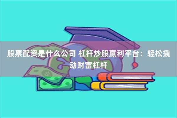 股票配资是什么公司 杠杆炒股赢利平台：轻松撬动财富杠杆