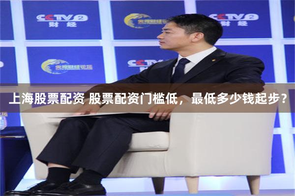 上海股票配资 股票配资门槛低，最低多少钱起步？