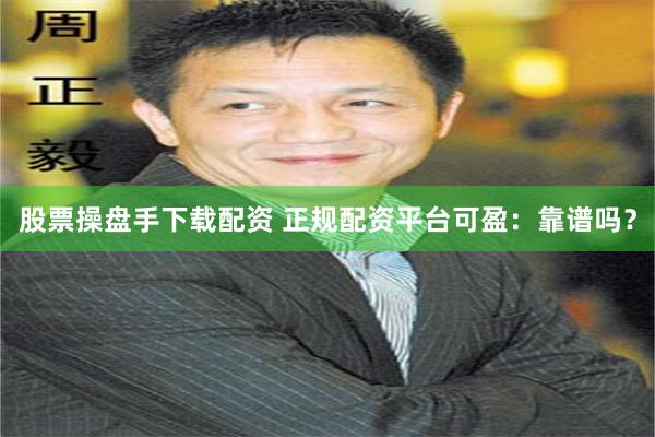 股票操盘手下载配资 正规配资平台可盈：靠谱吗？