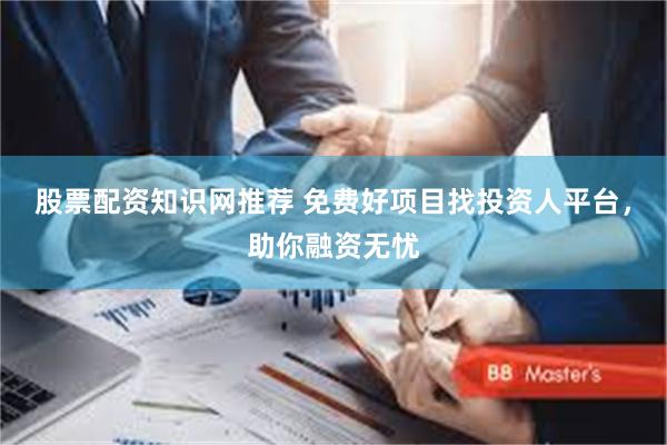 股票配资知识网推荐 免费好项目找投资人平台，助你融资无忧
