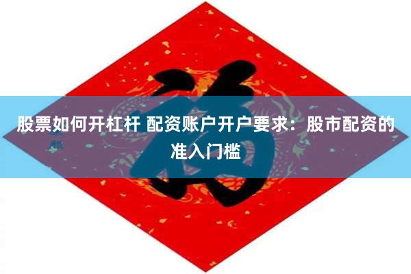 股票如何开杠杆 配资账户开户要求：股市配资的准入门槛