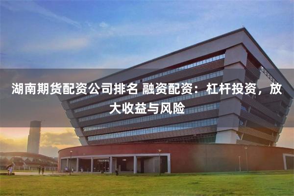 湖南期货配资公司排名 融资配资：杠杆投资，放大收益与风险