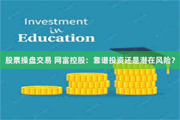 股票操盘交易 网富控股：靠谱投资还是潜在风险？
