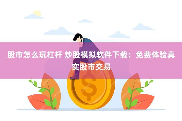 股市怎么玩杠杆 炒股模拟软件下载：免费体验真实股市交易
