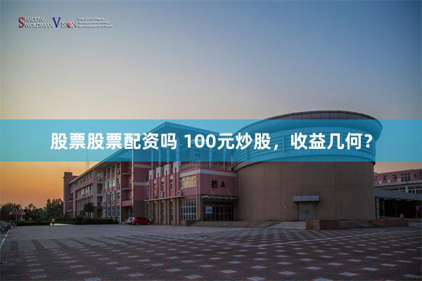 股票股票配资吗 100元炒股，收益几何？