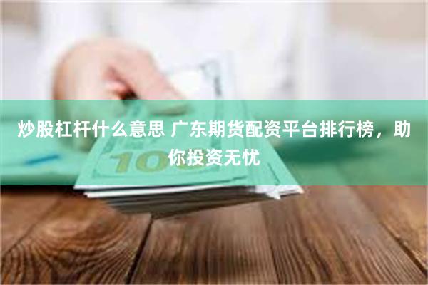 炒股杠杆什么意思 广东期货配资平台排行榜，助你投资无忧