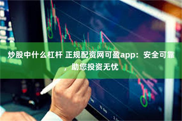 炒股中什么杠杆 正规配资网可盈app：安全可靠，助您投资无忧