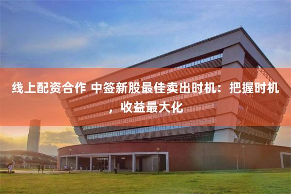 线上配资合作 中签新股最佳卖出时机：把握时机，收益最大化