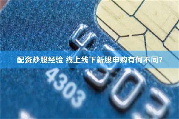 配资炒股经验 线上线下新股申购有何不同？