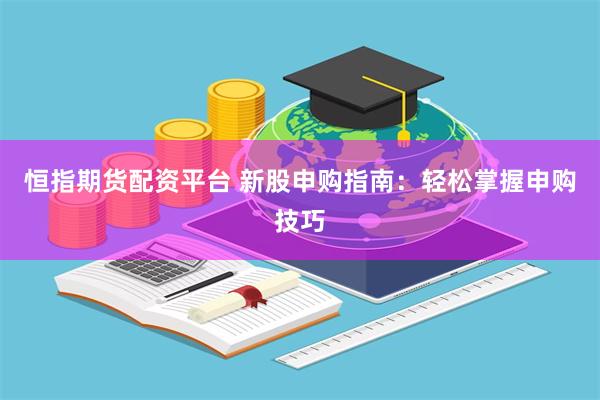 恒指期货配资平台 新股申购指南：轻松掌握申购技巧
