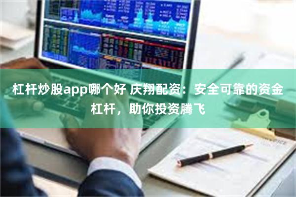 杠杆炒股app哪个好 庆翔配资：安全可靠的资金杠杆，助你投资腾飞