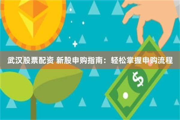 武汉股票配资 新股申购指南：轻松掌握申购流程