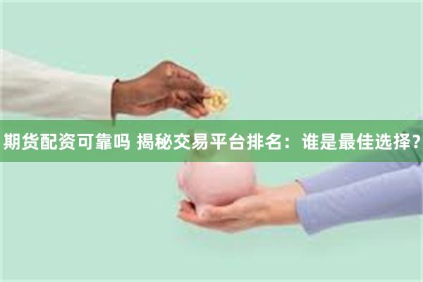 期货配资可靠吗 揭秘交易平台排名：谁是最佳选择？