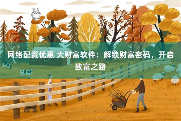 网络配资优惠 大财富软件：解锁财富密码，开启致富之路