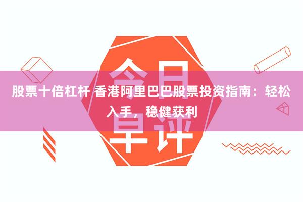 股票十倍杠杆 香港阿里巴巴股票投资指南：轻松入手，稳健获利