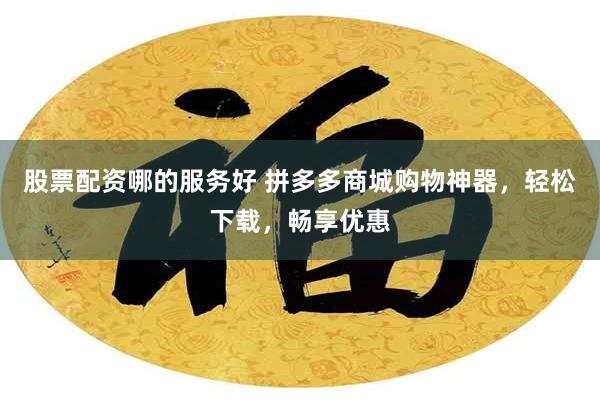 股票配资哪的服务好 拼多多商城购物神器，轻松下载，畅享优惠