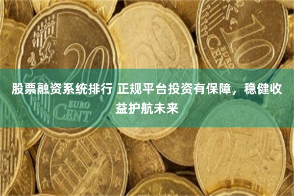股票融资系统排行 正规平台投资有保障，稳健收益护航未来