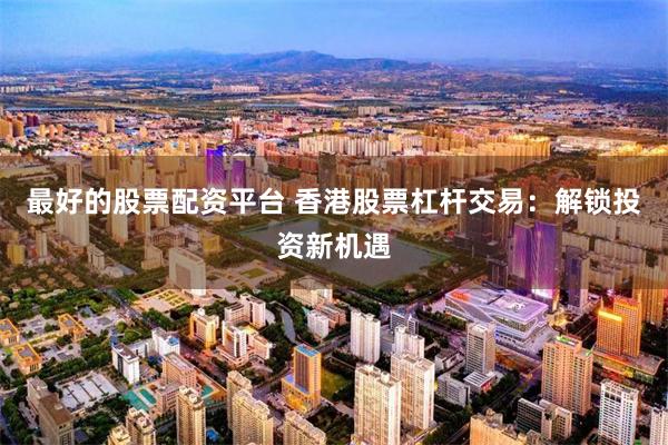 最好的股票配资平台 香港股票杠杆交易：解锁投资新机遇