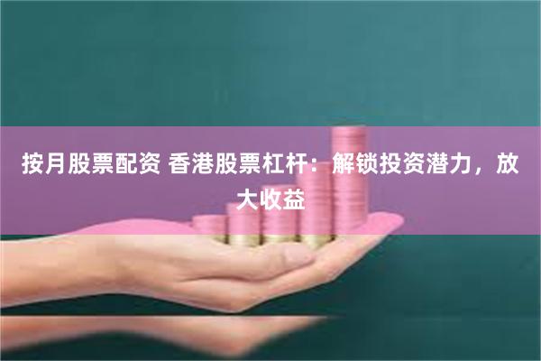 按月股票配资 香港股票杠杆：解锁投资潜力，放大收益