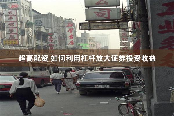 超高配资 如何利用杠杆放大证券投资收益