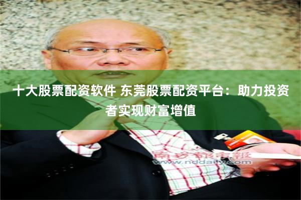 十大股票配资软件 东莞股票配资平台：助力投资者实现财富增值