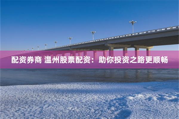配资券商 温州股票配资：助你投资之路更顺畅