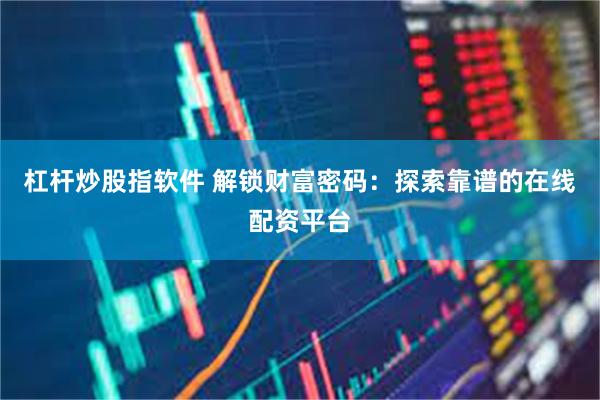 杠杆炒股指软件 解锁财富密码：探索靠谱的在线配资平台